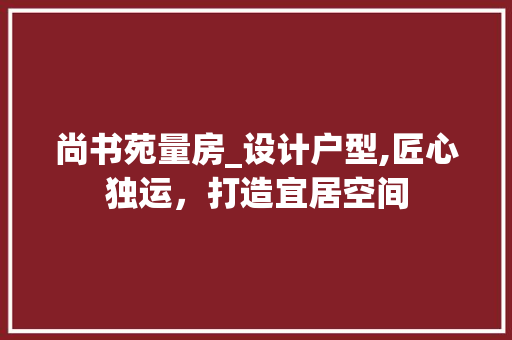 尚书苑量房_设计户型,匠心独运，打造宜居空间