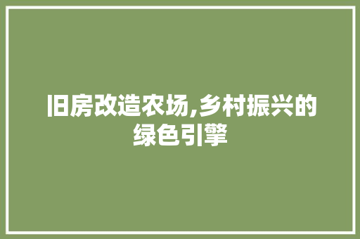 旧房改造农场,乡村振兴的绿色引擎