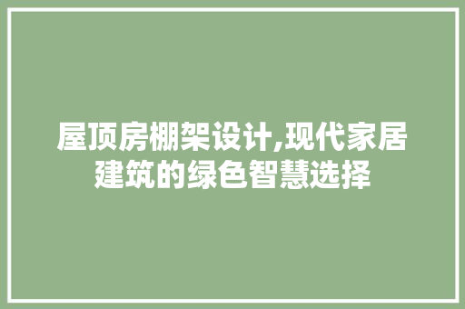 屋顶房棚架设计,现代家居建筑的绿色智慧选择