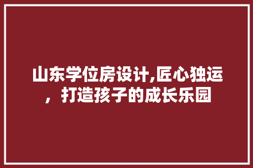 山东学位房设计,匠心独运，打造孩子的成长乐园