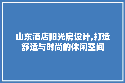 山东酒店阳光房设计,打造舒适与时尚的休闲空间