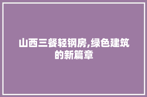山西三餐轻钢房,绿色建筑的新篇章