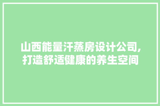 山西能量汗蒸房设计公司,打造舒适健康的养生空间
