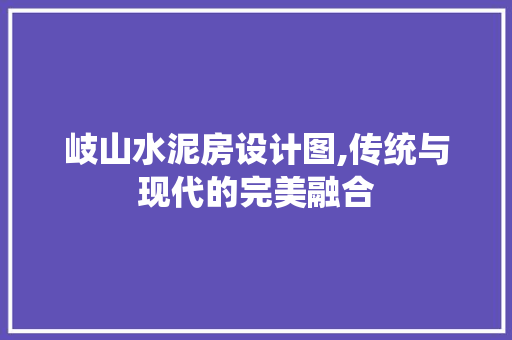岐山水泥房设计图,传统与现代的完美融合