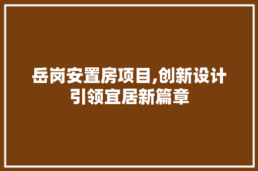 岳岗安置房项目,创新设计引领宜居新篇章