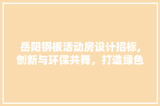 岳阳钢板活动房设计招标,创新与环保共舞，打造绿色建筑新标杆