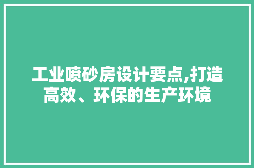工业喷砂房设计要点,打造高效、环保的生产环境