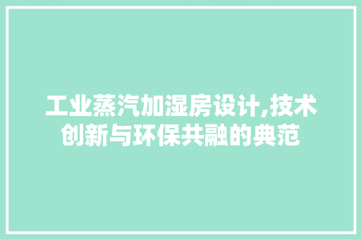 工业蒸汽加湿房设计,技术创新与环保共融的典范