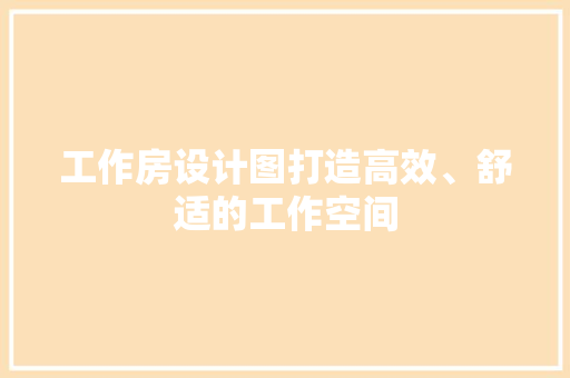 工作房设计图打造高效、舒适的工作空间