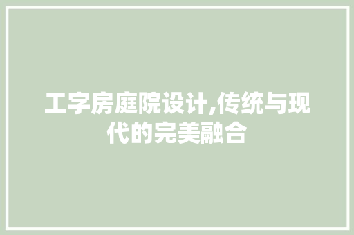 工字房庭院设计,传统与现代的完美融合