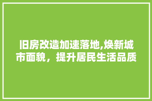 旧房改造加速落地,焕新城市面貌，提升居民生活品质
