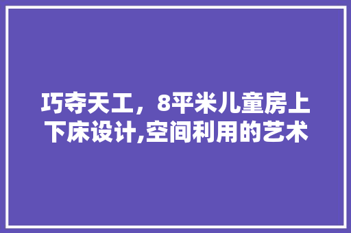 巧夺天工，8平米儿童房上下床设计,空间利用的艺术
