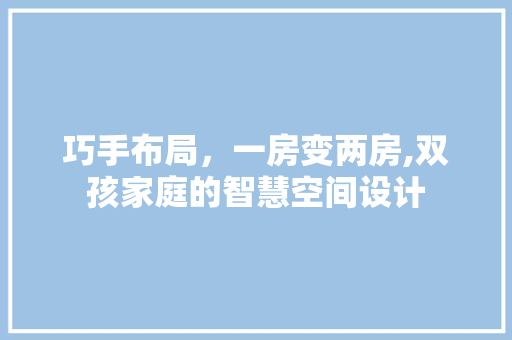 巧手布局，一房变两房,双孩家庭的智慧空间设计