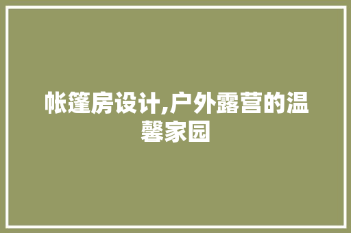 帐篷房设计,户外露营的温馨家园