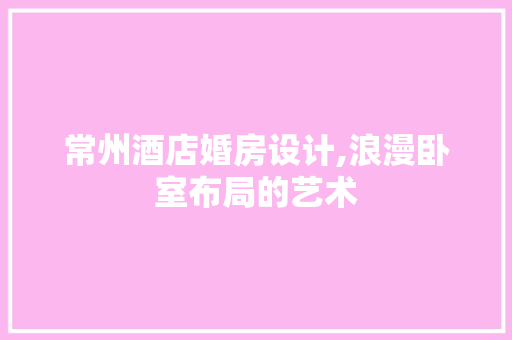 常州酒店婚房设计,浪漫卧室布局的艺术