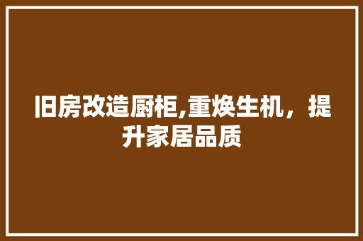 旧房改造厨柜,重焕生机，提升家居品质