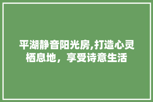 平湖静音阳光房,打造心灵栖息地，享受诗意生活