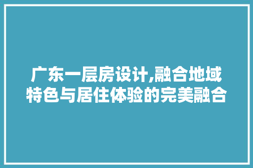 广东一层房设计,融合地域特色与居住体验的完美融合