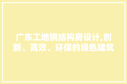 广东工地钢结构房设计,创新、高效、环保的绿色建筑典范