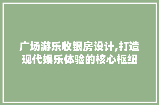 广场游乐收银房设计,打造现代娱乐体验的核心枢纽