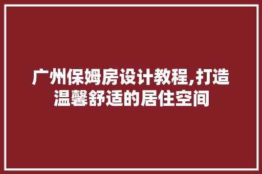广州保姆房设计教程,打造温馨舒适的居住空间