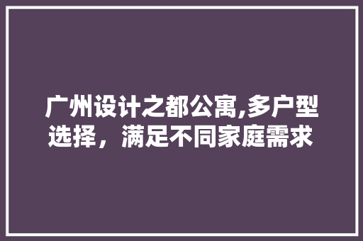 广州设计之都公寓,多户型选择，满足不同家庭需求