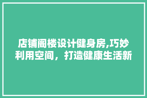 店铺阁楼设计健身房,巧妙利用空间，打造健康生活新天地