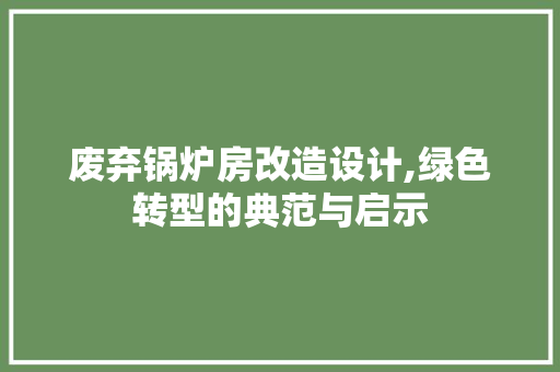 废弃锅炉房改造设计,绿色转型的典范与启示