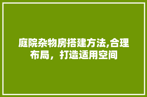 庭院杂物房搭建方法,合理布局，打造适用空间