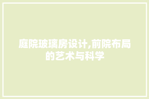 庭院玻璃房设计,前院布局的艺术与科学