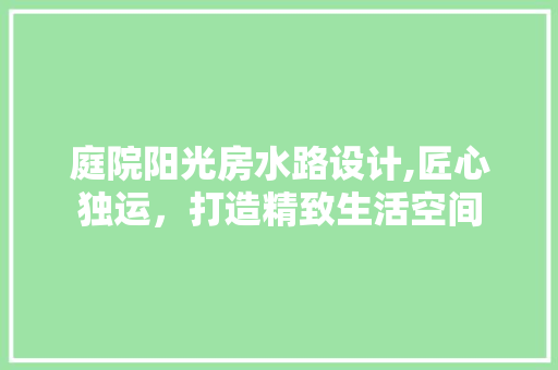 庭院阳光房水路设计,匠心独运，打造精致生活空间