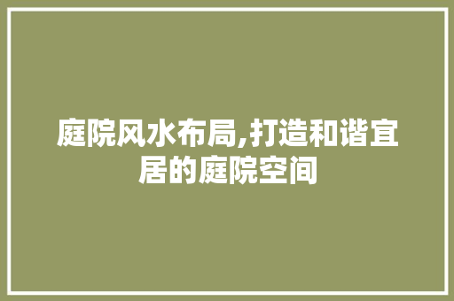 庭院风水布局,打造和谐宜居的庭院空间