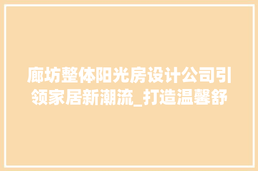 廊坊整体阳光房设计公司引领家居新潮流_打造温馨舒适阳光生活空间