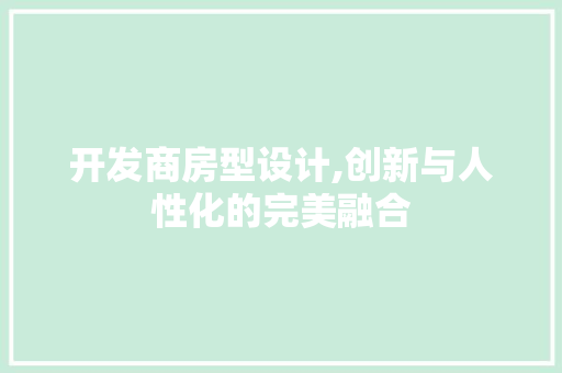 开发商房型设计,创新与人性化的完美融合