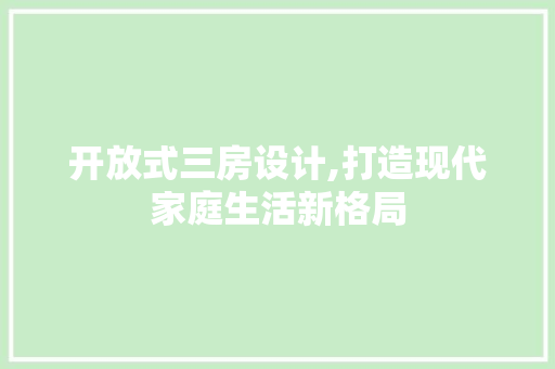 开放式三房设计,打造现代家庭生活新格局