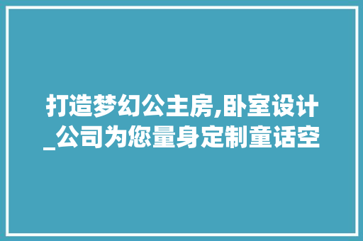 打造梦幻公主房,卧室设计_公司为您量身定制童话空间