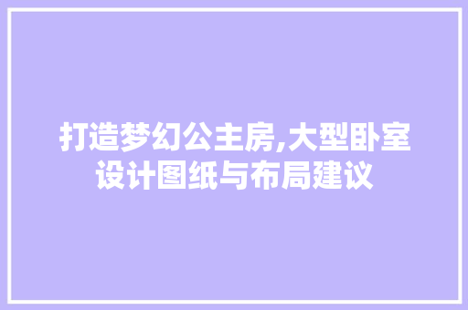 打造梦幻公主房,大型卧室设计图纸与布局建议