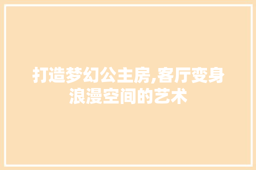 打造梦幻公主房,客厅变身浪漫空间的艺术