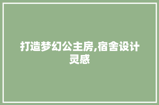 打造梦幻公主房,宿舍设计灵感