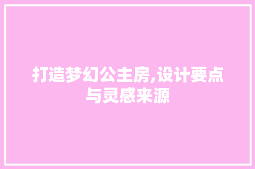 打造梦幻公主房,设计要点与灵感来源