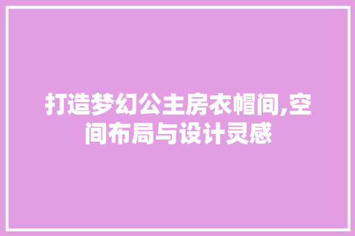 打造梦幻公主房衣帽间,空间布局与设计灵感