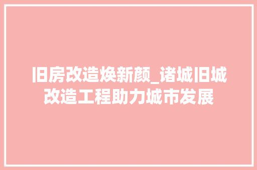 旧房改造焕新颜_诸城旧城改造工程助力城市发展