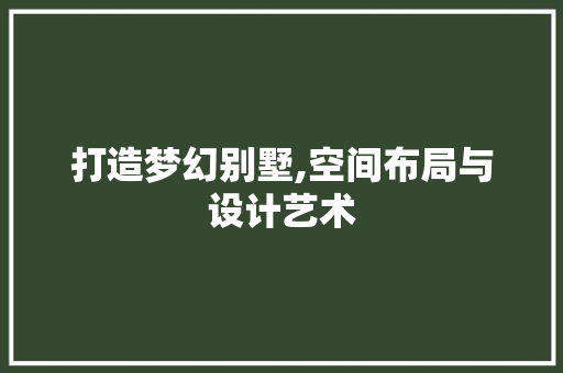 打造梦幻别墅,空间布局与设计艺术