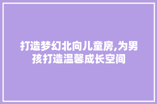 打造梦幻北向儿童房,为男孩打造温馨成长空间