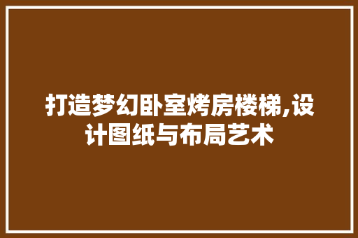 打造梦幻卧室烤房楼梯,设计图纸与布局艺术