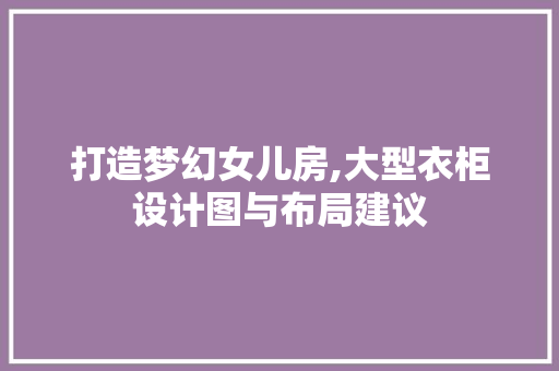 打造梦幻女儿房,大型衣柜设计图与布局建议