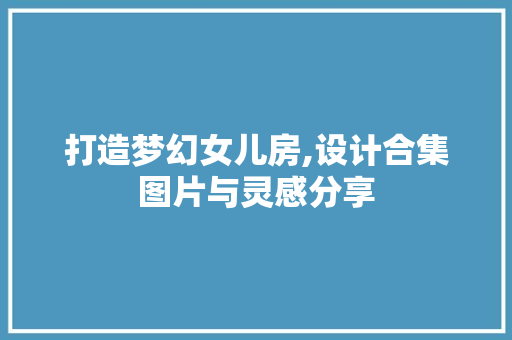 打造梦幻女儿房,设计合集图片与灵感分享
