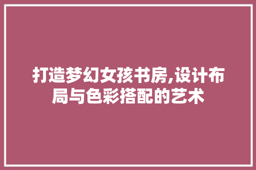 打造梦幻女孩书房,设计布局与色彩搭配的艺术