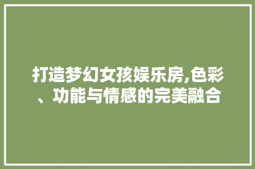打造梦幻女孩娱乐房,色彩、功能与情感的完美融合