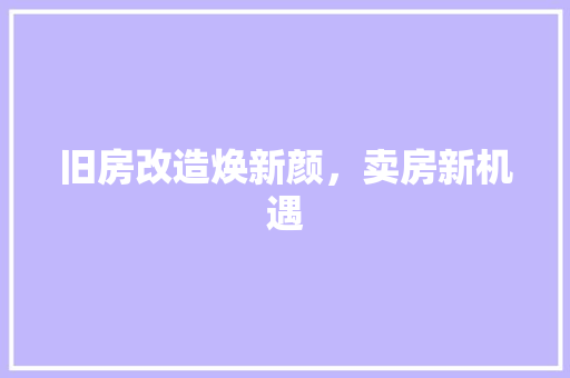 旧房改造焕新颜，卖房新机遇